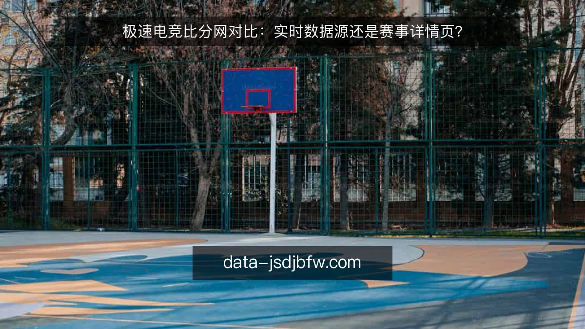 极速电竞比分网对比:实时数据源还是赛事详情页?