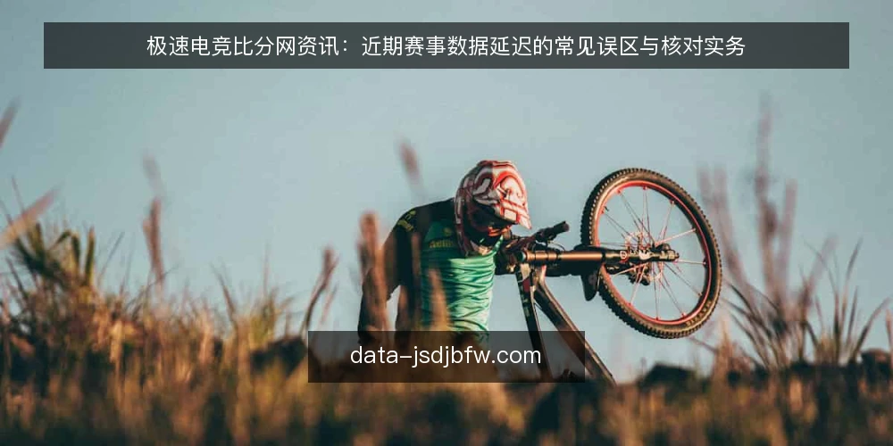 极速电竞比分网资讯:近期赛事数据延迟的常见误区与核对实务 — 近期观赛数据延迟的普遍现象 配图
