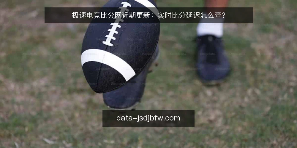 极速电竞比分网近期更新:实时比分延迟怎么查? — 为何现在要查延迟 配图