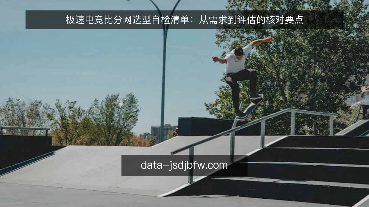 极速电竞比分网选型自检清单：从需求到评估的核对要点