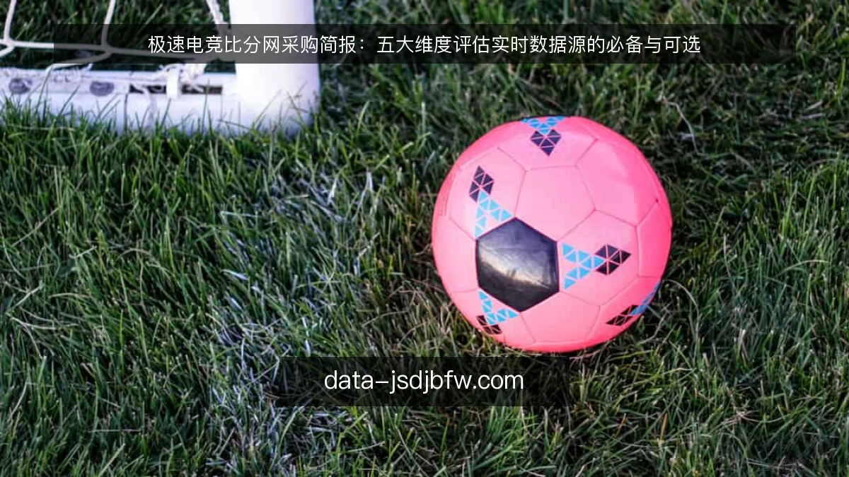 极速电竞比分网采购简报：五大维度评估实时数据源的必备与可选