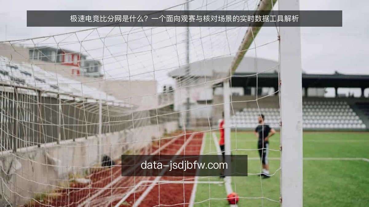 极速电竞比分网是什么?一个面向观赛与核对场景的实时数据工具解析