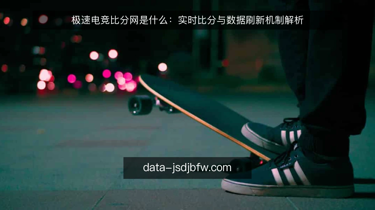 极速电竞比分网是什么:实时比分与数据刷新机制解析