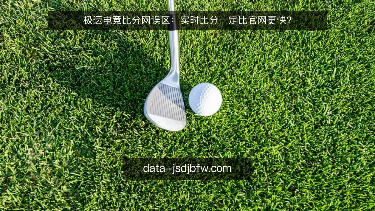 极速电竞比分网误区：实时比分一定比官网更快？