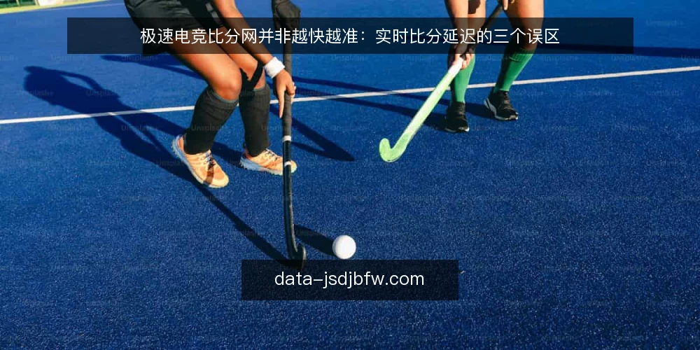 极速电竞比分网并非越快越准：实时比分延迟的三个误区 — 先厘清：实时比分不等于零延迟 配图