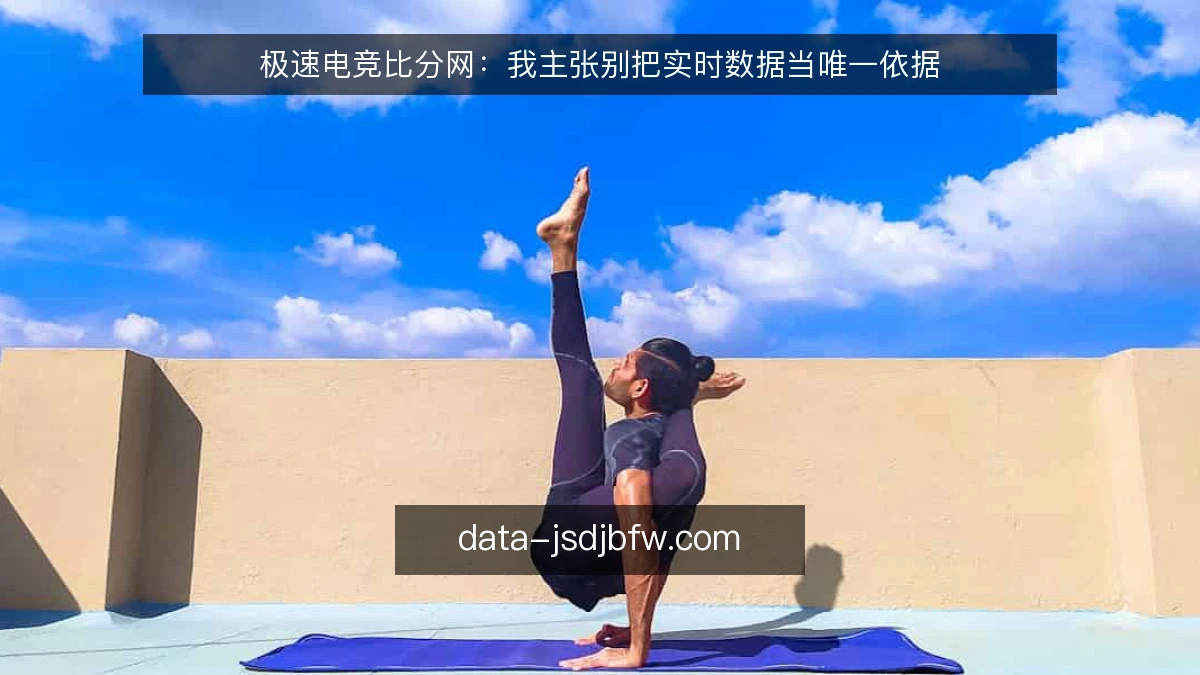 极速电竞比分网：我主张别把实时数据当唯一依据