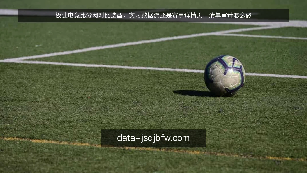 极速电竞比分网对比选型:实时数据流还是赛事详情页,清单审计怎么做