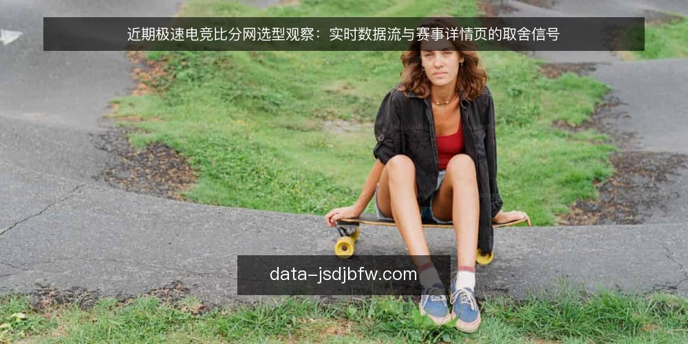 近期极速电竞比分网选型观察：实时数据流与赛事详情页的取舍信号 — 先看当下选型的判断信号 配图
